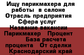 Ищу парикмахера для работы  в салоне › Отрасль предприятия ­ Сфера услуг  › Название вакансии ­ Парикмахер › Процент ­ 40 › База расчета процента ­ От сделки - Краснодарский край Работа » Вакансии   